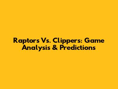 Raptors Vs. Clippers: Game Analysis & Predictions