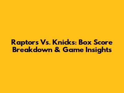 Raptors Vs. Knicks: Box Score Breakdown & Game Insights