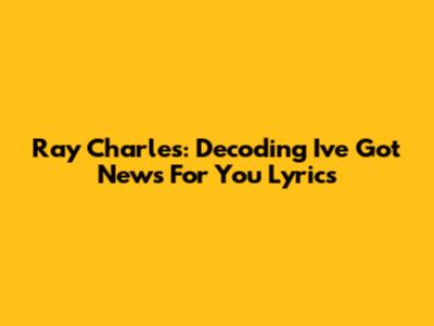Ray Charles: Decoding 'I've Got News For You' Lyrics