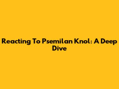 Reacting To Psemilan Knol: A Deep Dive