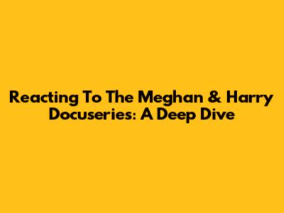 Reacting To The Meghan & Harry Docuseries: A Deep Dive