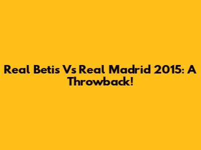 Real Betis Vs Real Madrid 2015: A Throwback!