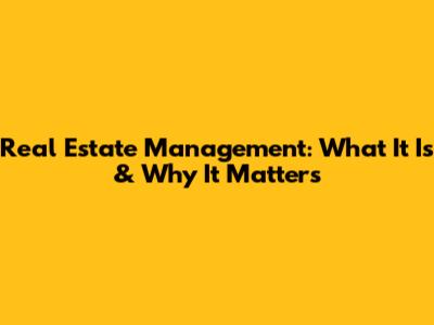 Real Estate Management: What It Is & Why It Matters