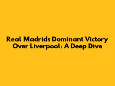 Real Madrid's Dominant Victory Over Liverpool: A Deep Dive