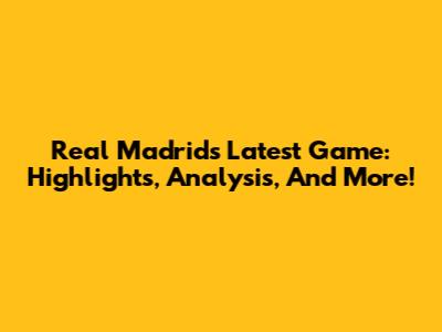 Real Madrid's Latest Game: Highlights, Analysis, And More!