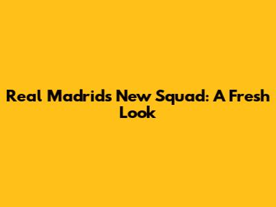Real Madrid's New Squad: A Fresh Look