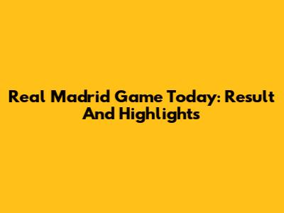 Real Madrid Game Today: Result And Highlights