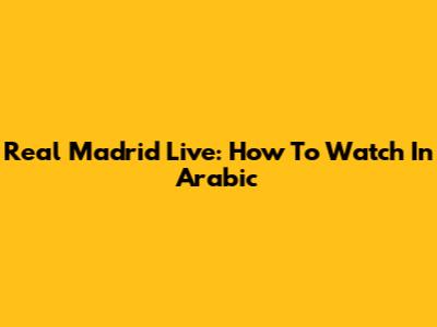 Real Madrid Live: How To Watch In Arabic