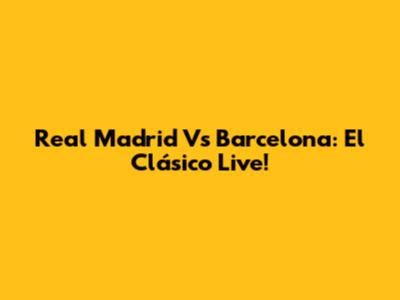 Real Madrid Vs Barcelona: El Clásico Live!