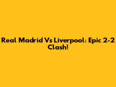 Real Madrid Vs Liverpool: Epic 2-2 Clash!
