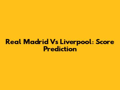Real Madrid Vs Liverpool: Score Prediction