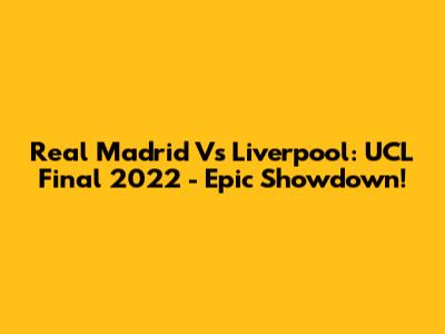 Real Madrid Vs Liverpool: UCL Final 2022 - Epic Showdown!