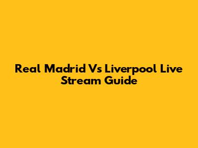 Real Madrid Vs Liverpool Live Stream Guide