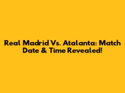 Real Madrid Vs. Atalanta: Match Date & Time Revealed!