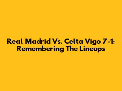 Real Madrid Vs. Celta Vigo 7-1: Remembering The Lineups
