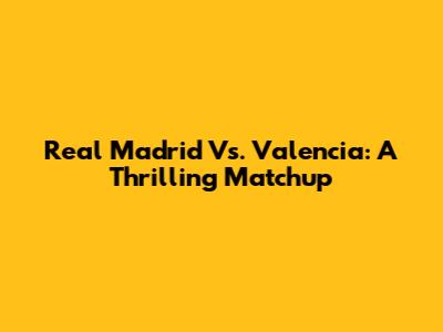 Real Madrid Vs. Valencia: A Thrilling Matchup
