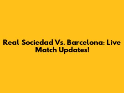 Real Sociedad Vs. Barcelona: Live Match Updates!