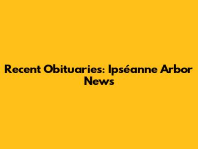 Recent Obituaries: Ipséanne Arbor News