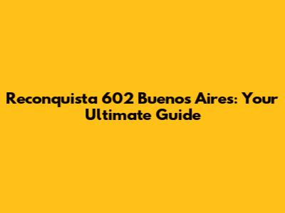 Reconquista 602 Buenos Aires: Your Ultimate Guide