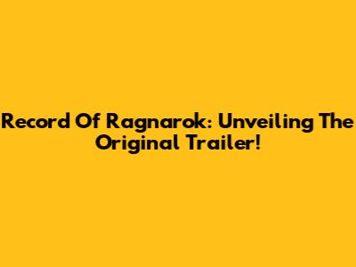 Record Of Ragnarok: Unveiling The Original Trailer!