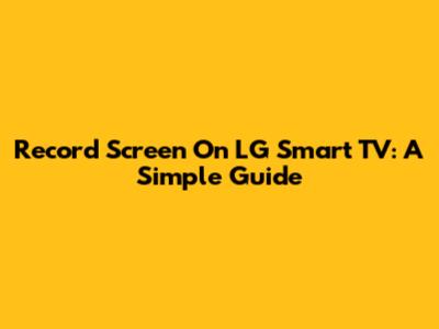 Record Screen On LG Smart TV: A Simple Guide