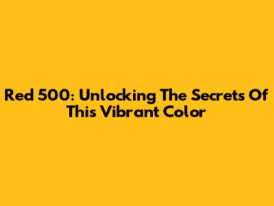 Red 500: Unlocking The Secrets Of This Vibrant Color