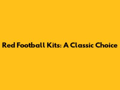 Red Football Kits: A Classic Choice