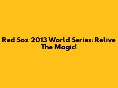 Red Sox 2013 World Series: Relive The Magic!