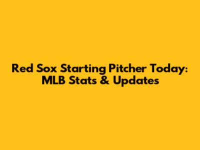 Red Sox Starting Pitcher Today: MLB Stats & Updates