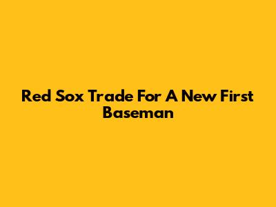 Red Sox Trade For A New First Baseman