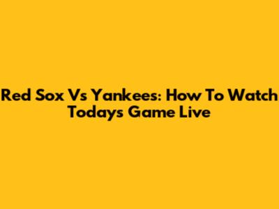 Red Sox Vs Yankees: How To Watch Today's Game Live