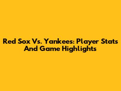 Red Sox Vs. Yankees: Player Stats And Game Highlights