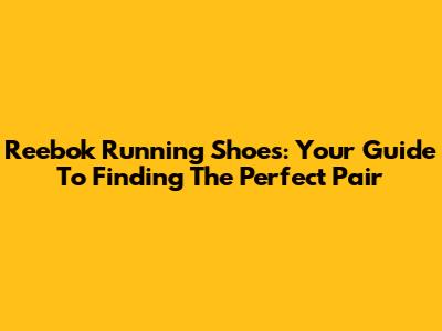 Reebok Running Shoes: Your Guide To Finding The Perfect Pair