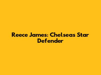 Reece James: Chelsea's Star Defender