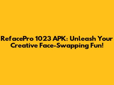RefacePro 1023 APK: Unleash Your Creative Face-Swapping Fun!