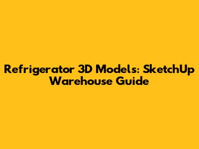Refrigerator 3D Models: SketchUp Warehouse Guide