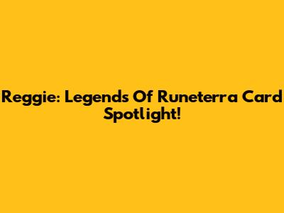 Reggie: Legends Of Runeterra Card Spotlight!