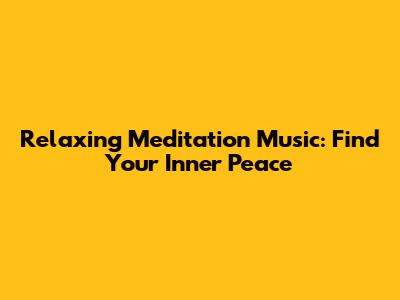 Relaxing Meditation Music: Find Your Inner Peace