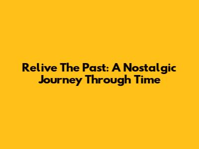 Relive The Past: A Nostalgic Journey Through Time
