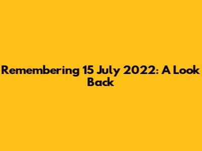 Remembering 15 July 2022: A Look Back