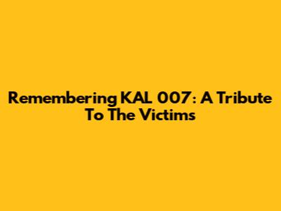 Remembering KAL 007: A Tribute To The Victims
