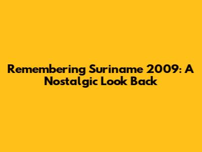 Remembering Suriname 2009: A Nostalgic Look Back
