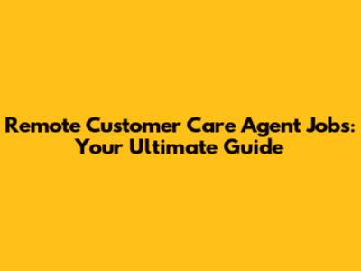 Remote Customer Care Agent Jobs: Your Ultimate Guide