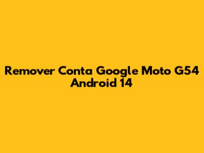 Remover Conta Google Moto G54 Android 14