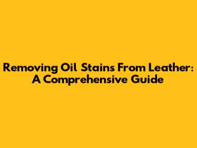 Removing Oil Stains From Leather: A Comprehensive Guide