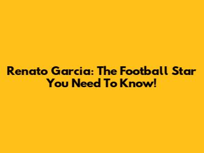 Renato Garcia: The Football Star You Need To Know!
