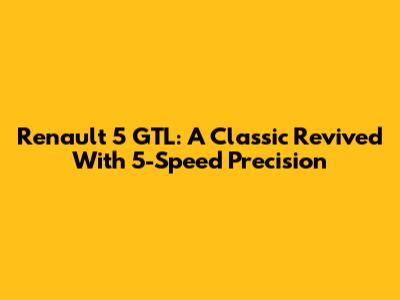 Renault 5 GTL: A Classic Revived With 5-Speed Precision