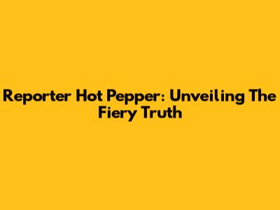 Reporter Hot Pepper: Unveiling The Fiery Truth