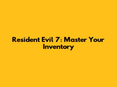 Resident Evil 7: Master Your Inventory
