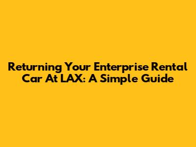 Returning Your Enterprise Rental Car At LAX: A Simple Guide